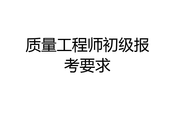 质量工程师初级报考要求