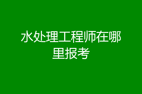 水处理工程师在哪里报考