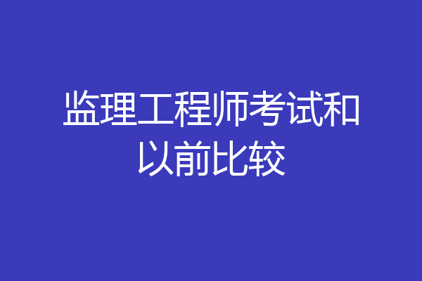 监理工程师考试和以前比较