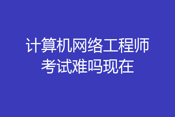 计算机网络工程师考试难吗现在