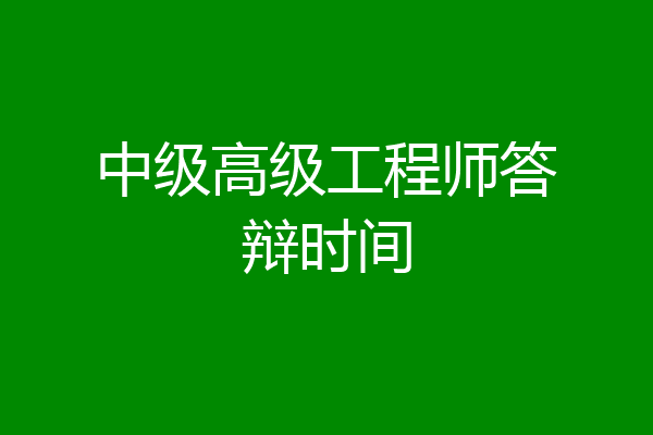中级高级工程师答辩时间