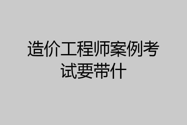 造价工程师案例考试要带什