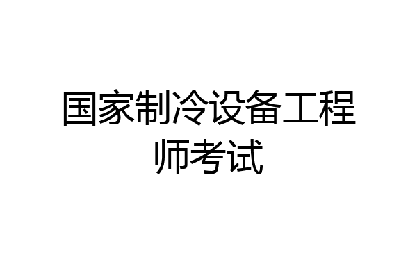 国家制冷设备工程师考试