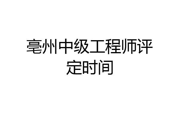 亳州中级工程师评定时间
