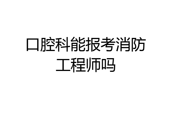 口腔科能报考消防工程师吗