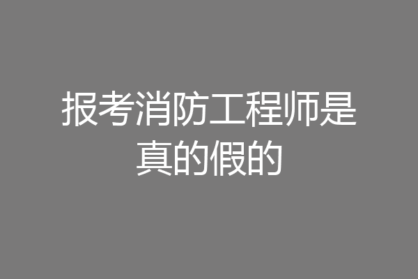 报考消防工程师是真的假的