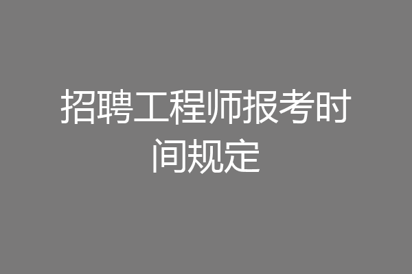 招聘工程师报考时间规定