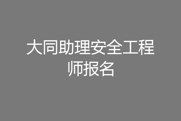 大同助理安全工程师报名