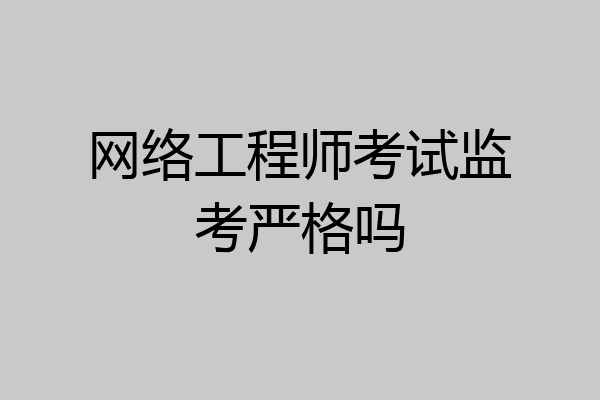 网络工程师考试监考严格吗