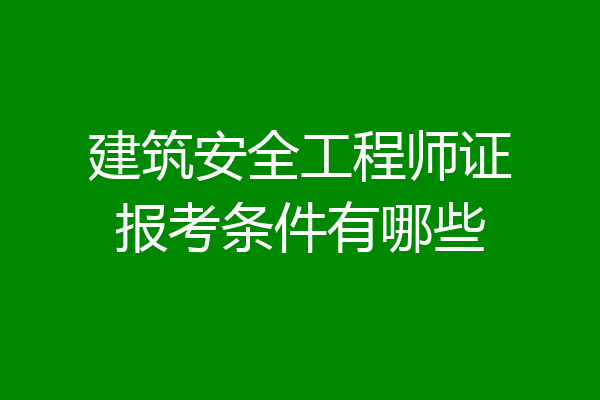 建筑安全工程师证报考条件有哪些