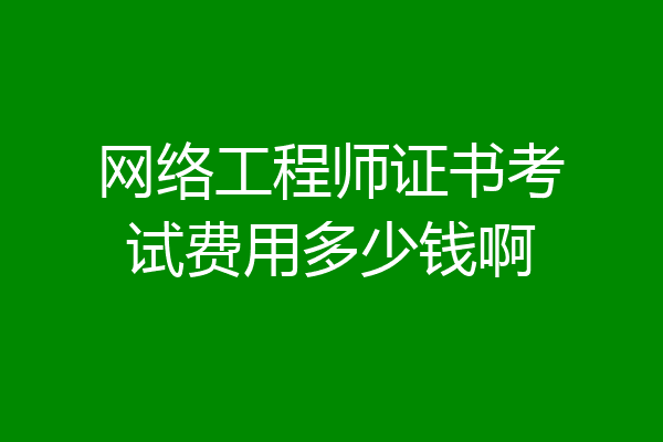 网络工程师证书考试费用多少钱啊