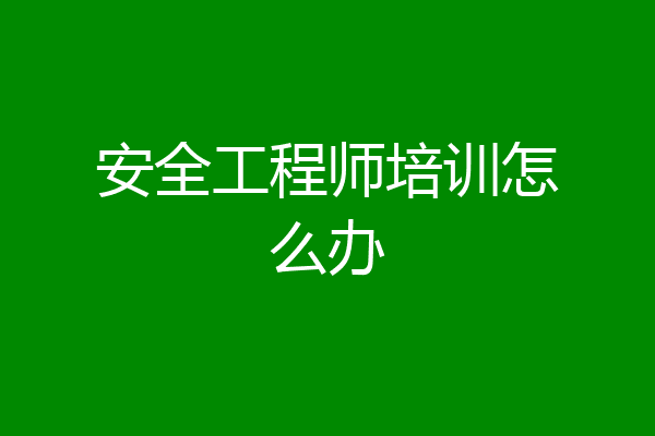 安全工程师培训怎么办