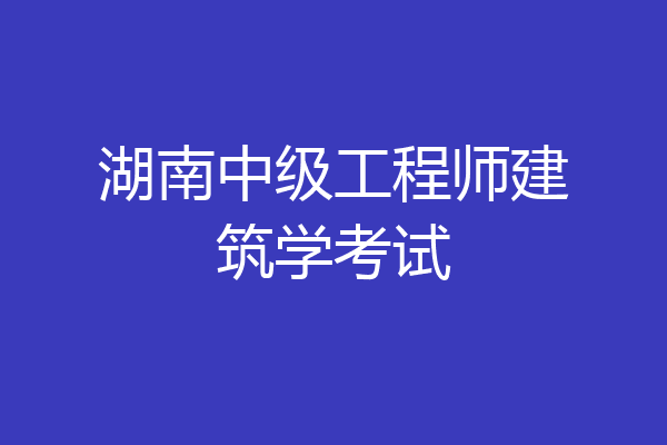 湖南中级工程师建筑学考试
