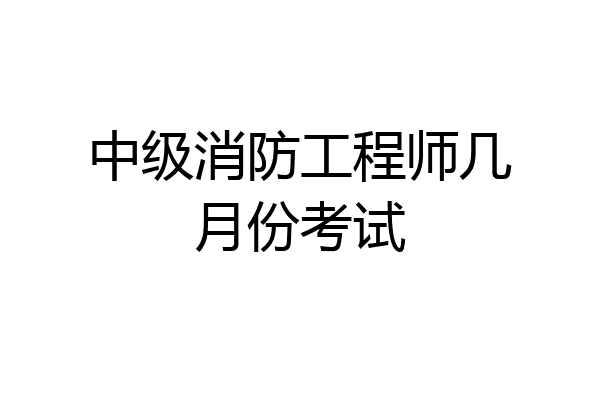 中级消防工程师几月份考试