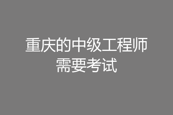 重庆的中级工程师需要考试