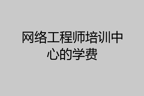 网络工程师培训中心的学费