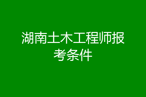 湖南土木工程师报考条件