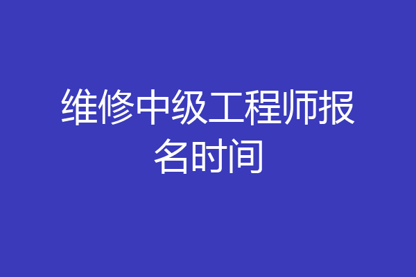 维修中级工程师报名时间