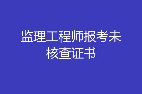 监理工程师报考未核查证书