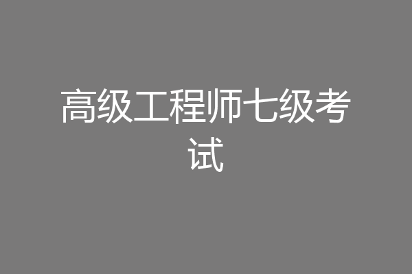 高级工程师七级考试