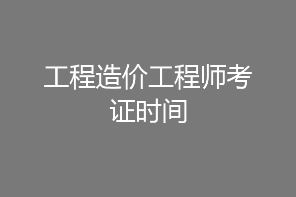 工程造价工程师考证时间