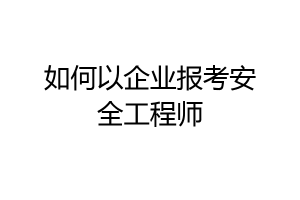 如何以企业报考安全工程师