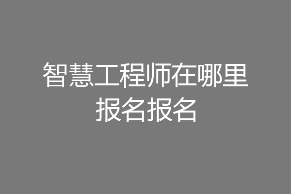 智慧工程师在哪里报名报名