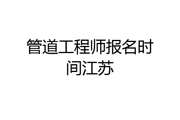 管道工程师报名时间江苏