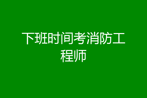 下班时间考消防工程师