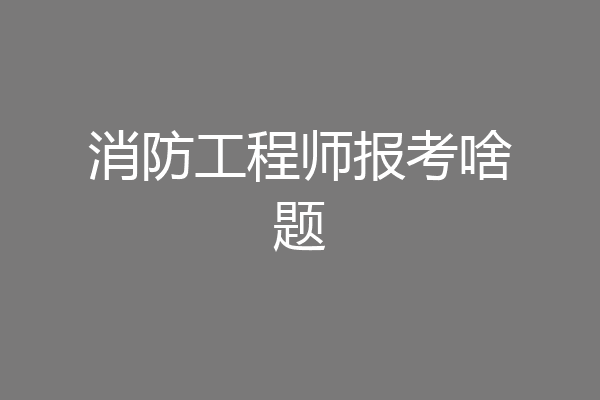 消防工程师报考啥题