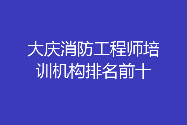 大庆消防工程师培训机构排名前十