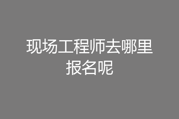 现场工程师去哪里报名呢
