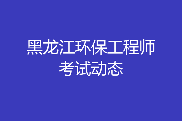 黑龙江环保工程师考试动态