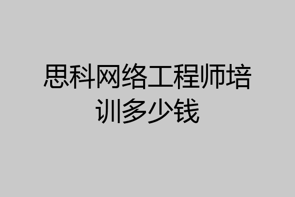 思科网络工程师培训多少钱