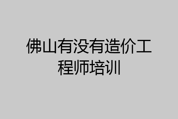 佛山有没有造价工程师培训