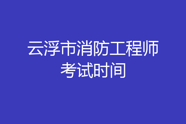 云浮市消防工程师考试时间