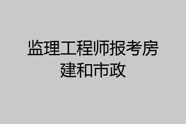 监理工程师报考房建和市政