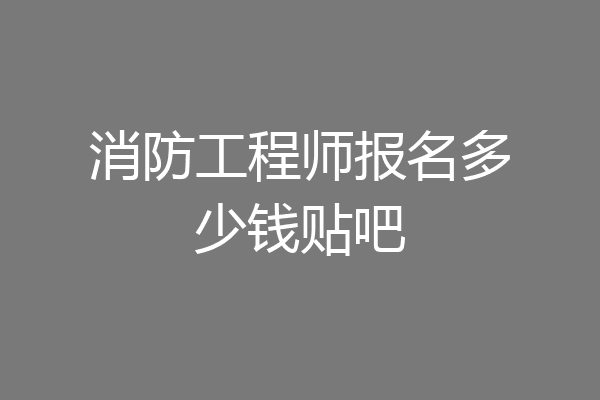 消防工程师报名多少钱贴吧