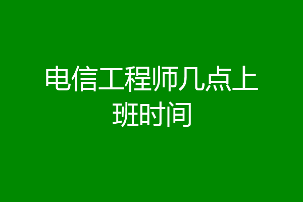 电信工程师几点上班时间