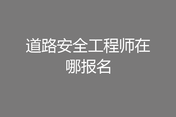 道路安全工程师在哪报名