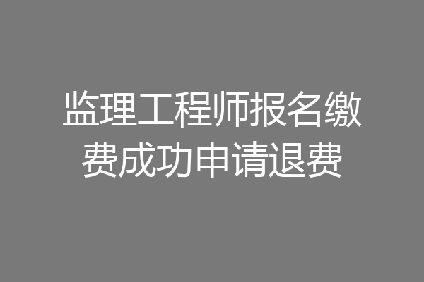 监理工程师报名缴费成功申请退费