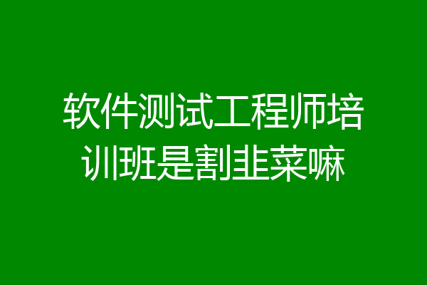 软件测试工程师培训班是割韭菜嘛