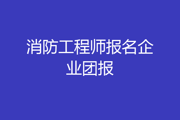 消防工程师报名企业团报