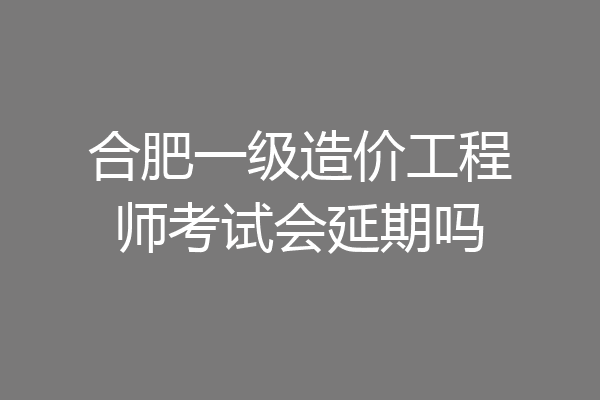 合肥一级造价工程师考试会延期吗