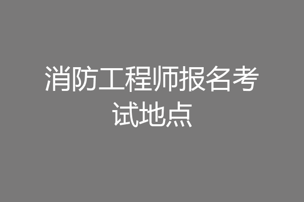 消防工程师报名考试地点