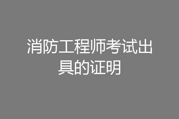 消防工程师考试出具的证明