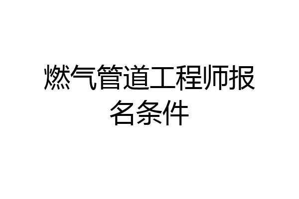 燃气管道工程师报名条件