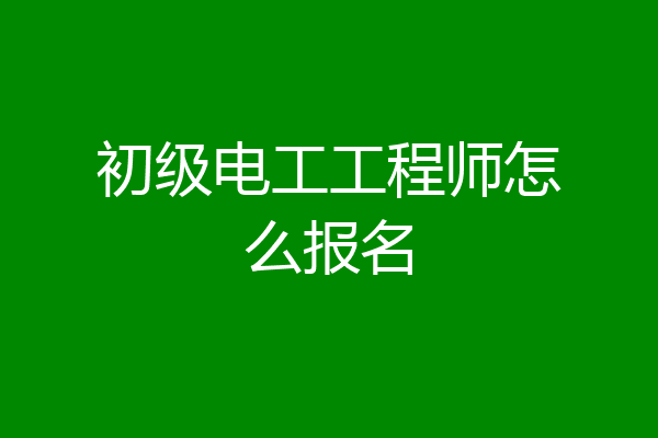 初级电工工程师怎么报名