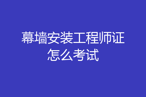 幕墙安装工程师证怎么考试