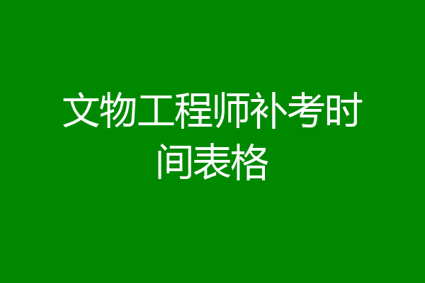 文物工程师补考时间表格